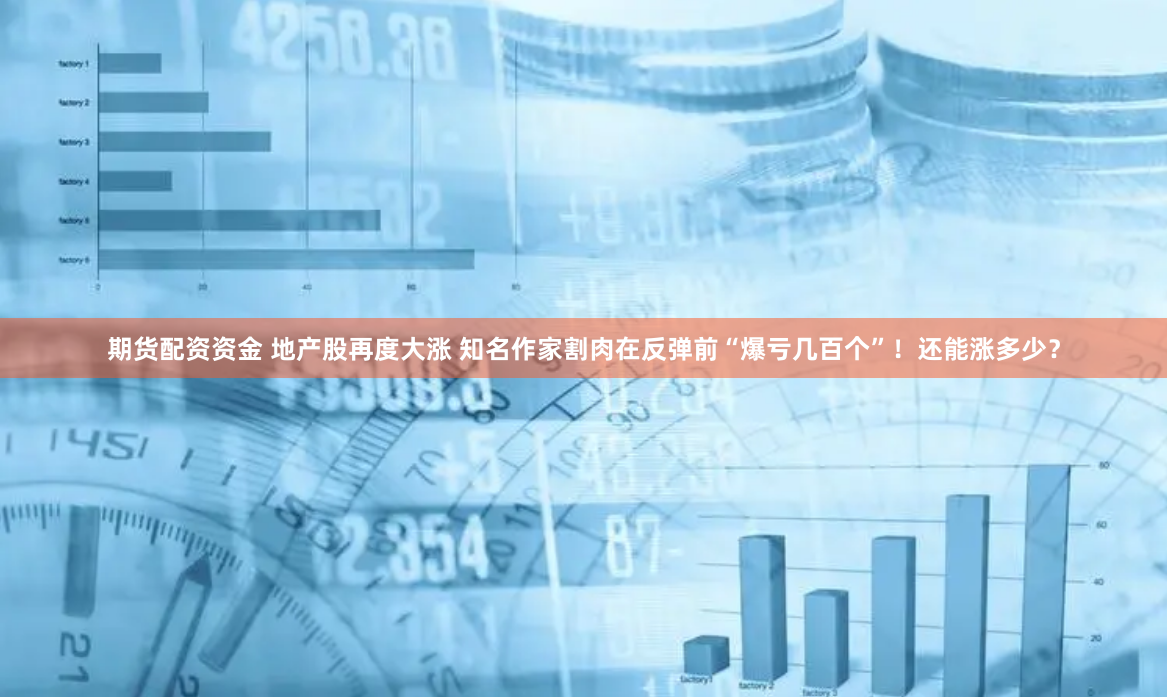 期货配资资金 地产股再度大涨 知名作家割肉在反弹前“爆亏几百个”！还能涨多少？