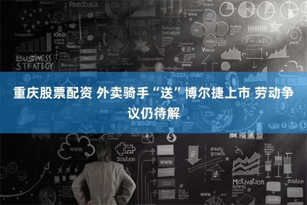 重庆股票配资 外卖骑手“送”博尔捷上市 劳动争议仍待解