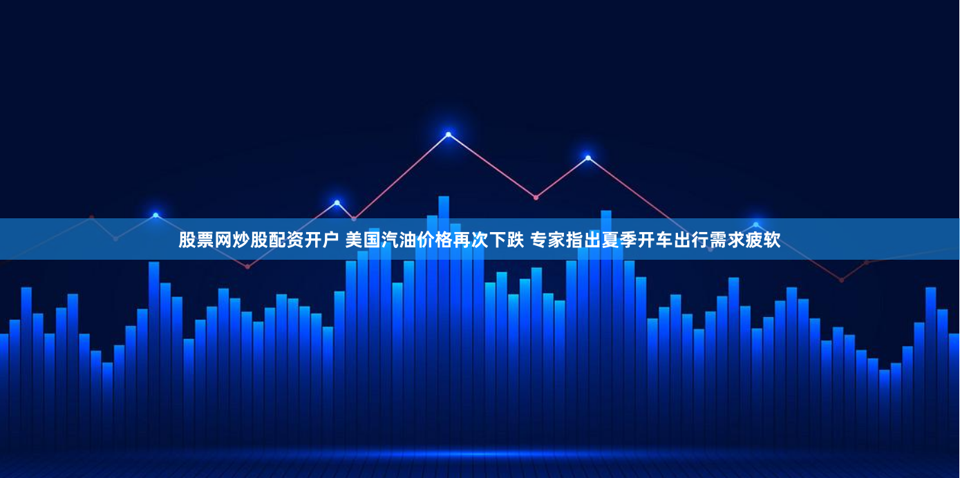 股票网炒股配资开户 美国汽油价格再次下跌 专家指出夏季开车出行需求疲软