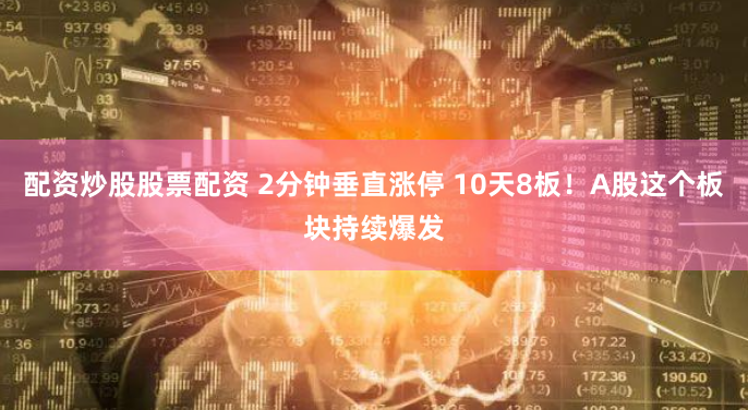 配资炒股股票配资 2分钟垂直涨停 10天8板！A股这个板块持续爆发