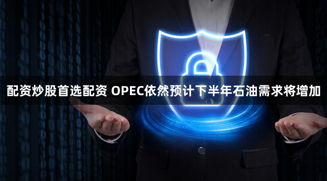 配资炒股首选配资 OPEC依然预计下半年石油需求将增加