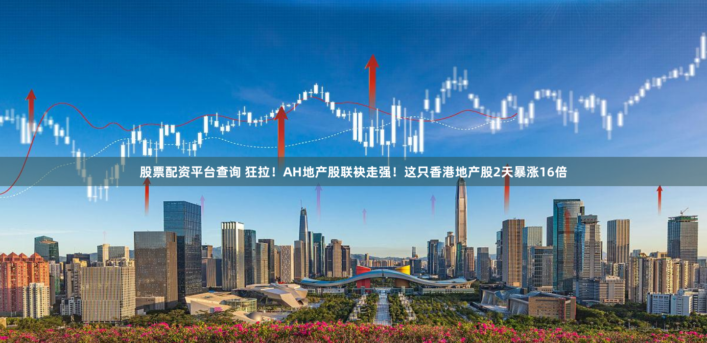 股票配资平台查询 狂拉！AH地产股联袂走强！这只香港地产股2天暴涨16倍