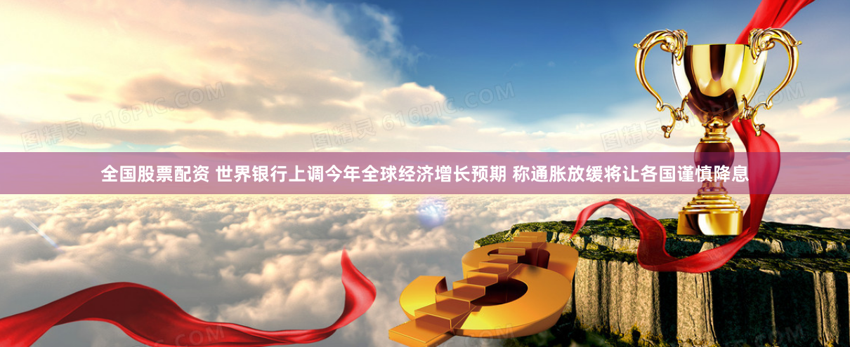 全国股票配资 世界银行上调今年全球经济增长预期 称通胀放缓将让各国谨慎降息