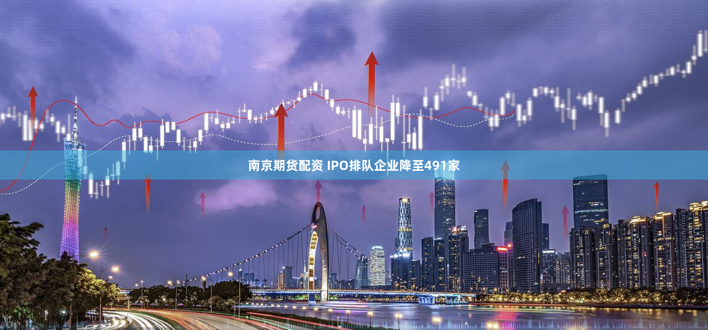 南京期货配资 IPO排队企业降至491家