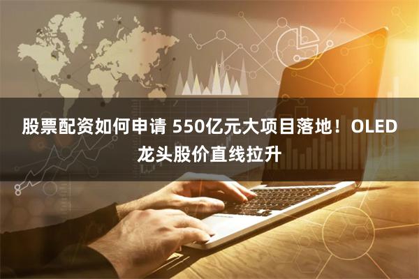 股票配资如何申请 550亿元大项目落地！OLED龙头股价直线拉升