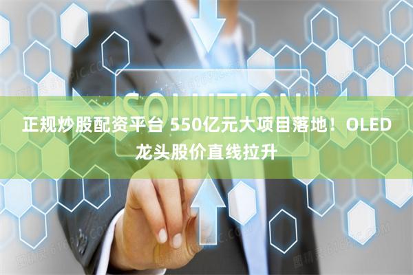 正规炒股配资平台 550亿元大项目落地！OLED龙头股价直线拉升