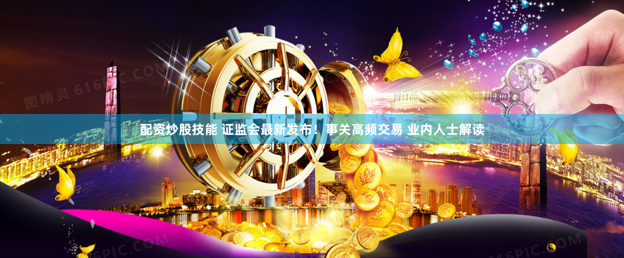 配资炒股技能 证监会最新发布！事关高频交易 业内人士解读