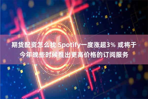 期货配资怎么找 Spotify一度涨超3% 或将于今年晚些时候推出更高价格的订阅服务