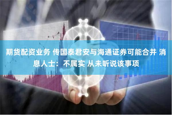 期货配资业务 传国泰君安与海通证券可能合并 消息人士：不属实 从未听说该事项