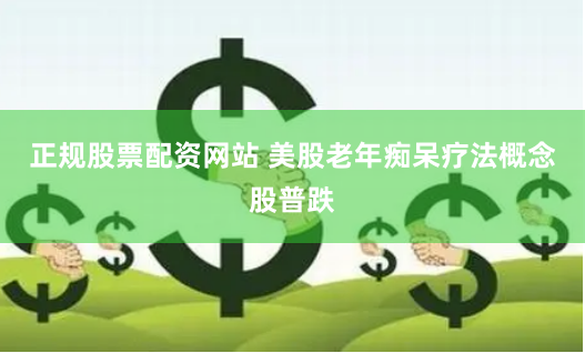 正规股票配资网站 美股老年痴呆疗法概念股普跌