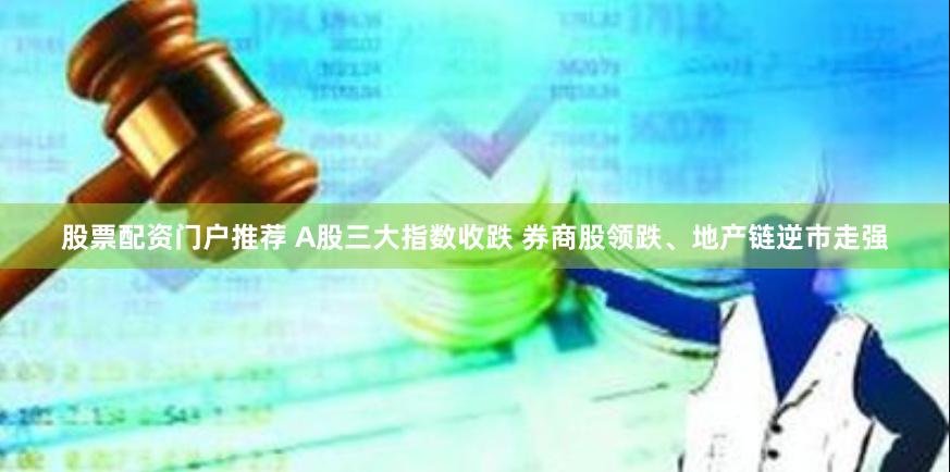 股票配资门户推荐 A股三大指数收跌 券商股领跌、地产链逆市走强