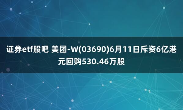 证券etf股吧 美团-W(03690)6月11日斥资6亿港元回购530.46万股