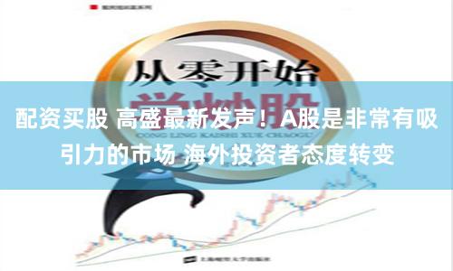 配资买股 高盛最新发声！A股是非常有吸引力的市场 海外投资者态度转变