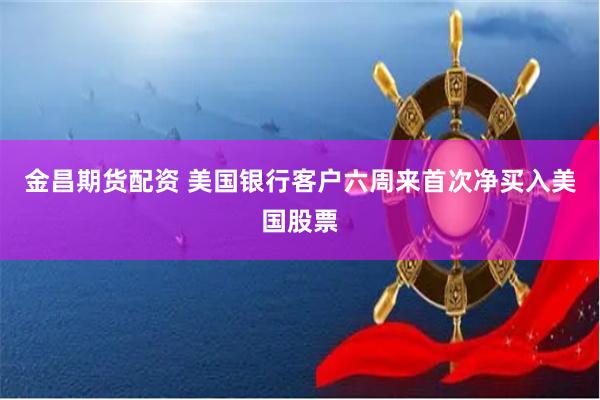 金昌期货配资 美国银行客户六周来首次净买入美国股票
