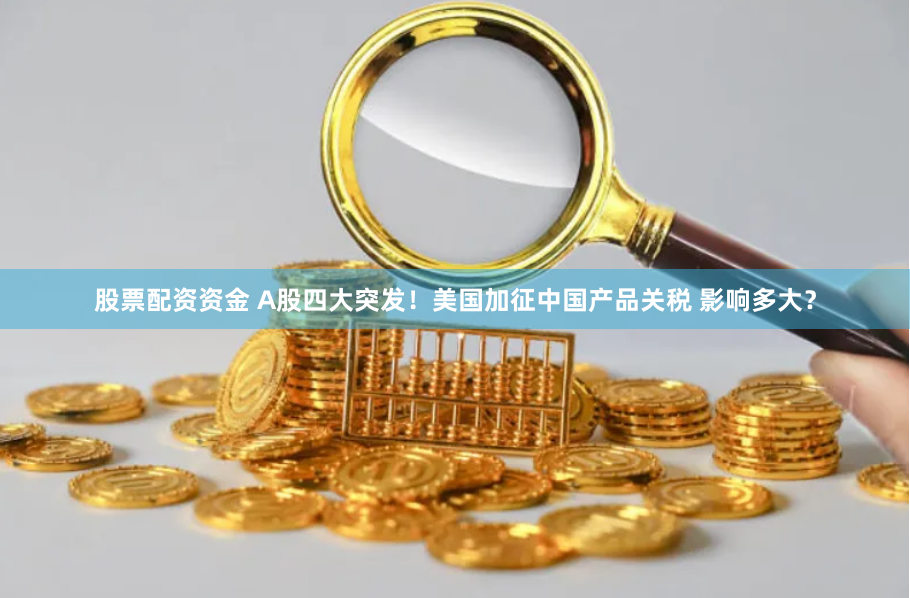 股票配资资金 A股四大突发！美国加征中国产品关税 影响多大？