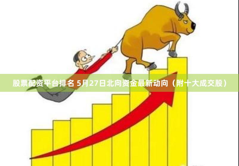 股票配资平台排名 5月27日北向资金最新动向（附十大成交股）