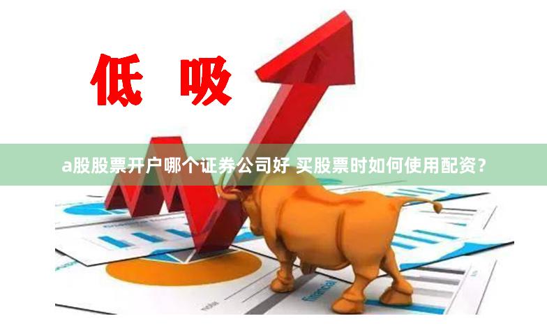 a股股票开户哪个证券公司好 买股票时如何使用配资？
