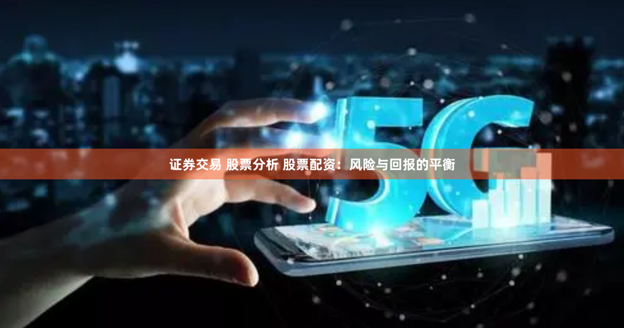 证券交易 股票分析 股票配资：风险与回报的平衡