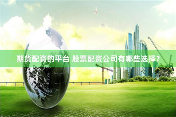 期货配资的平台 股票配资公司有哪些选择？