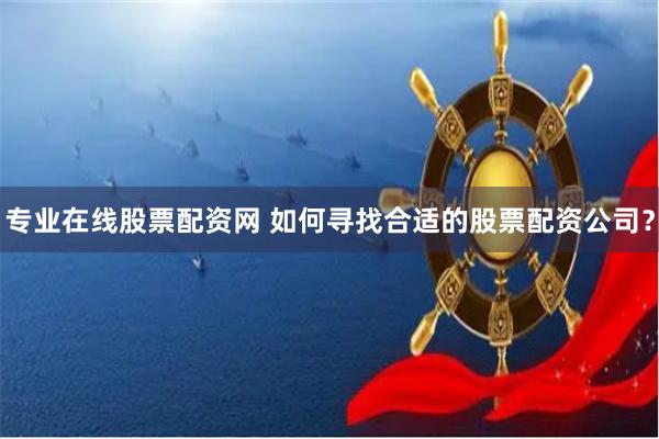 专业在线股票配资网 如何寻找合适的股票配资公司？