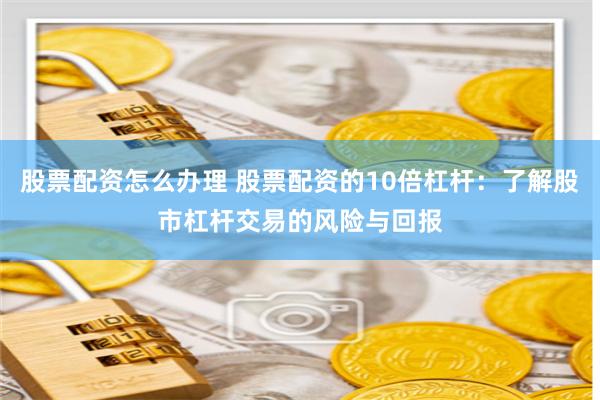 股票配资怎么办理 股票配资的10倍杠杆：了解股市杠杆交易的风险与回报