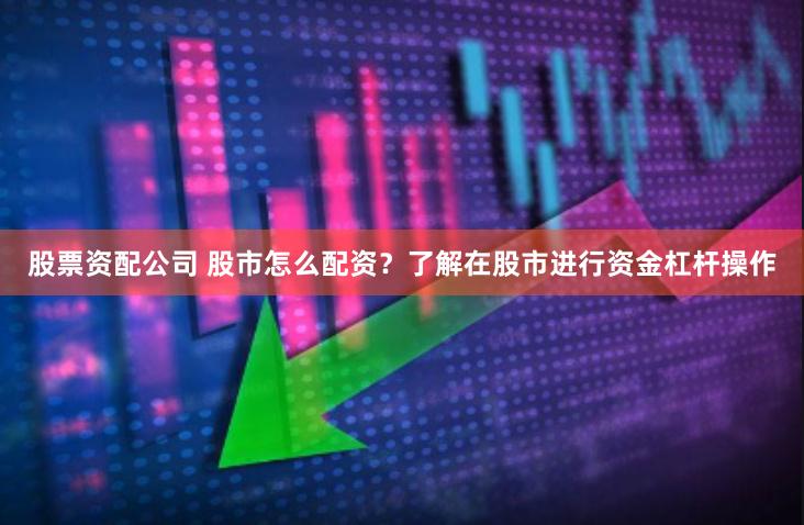 股票资配公司 股市怎么配资？了解在股市进行资金杠杆操作