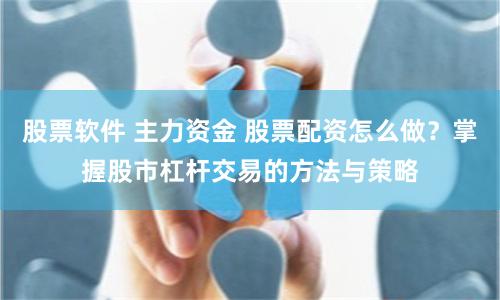 股票软件 主力资金 股票配资怎么做？掌握股市杠杆交易的方法与策略