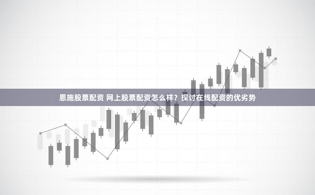恩施股票配资 网上股票配资怎么样？探讨在线配资的优劣势