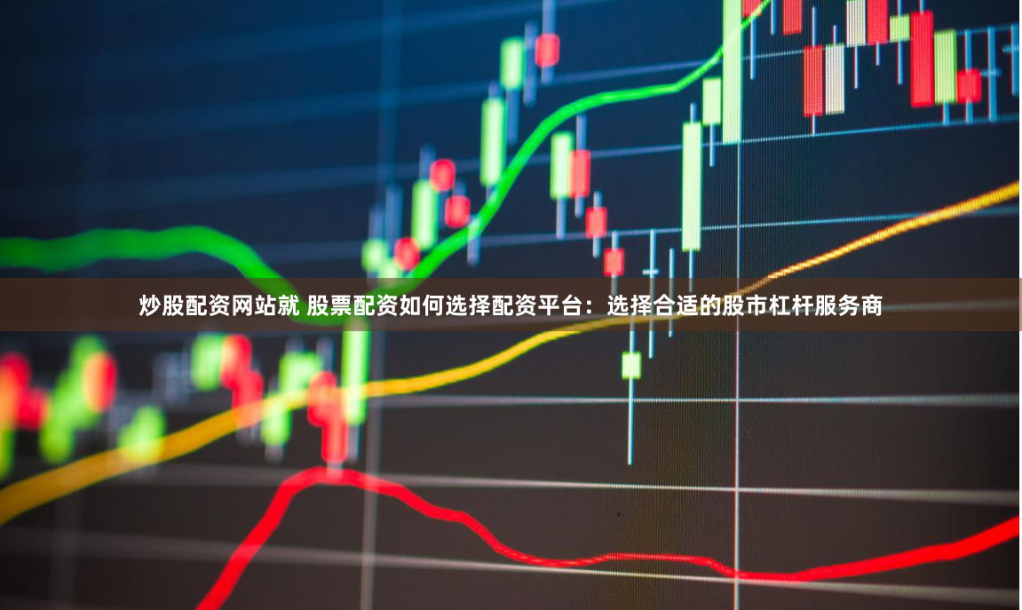 炒股配资网站就 股票配资如何选择配资平台：选择合适的股市杠杆服务商