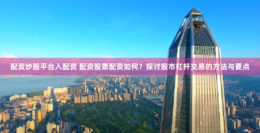 配资炒股平台入配资 配资股票配资如何？探讨股市杠杆交易的方法与要点