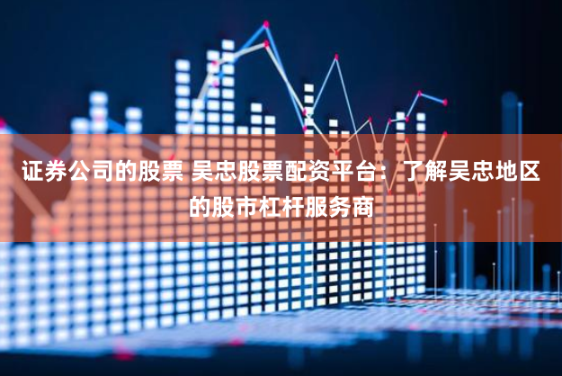 证券公司的股票 吴忠股票配资平台：了解吴忠地区的股市杠杆服务商
