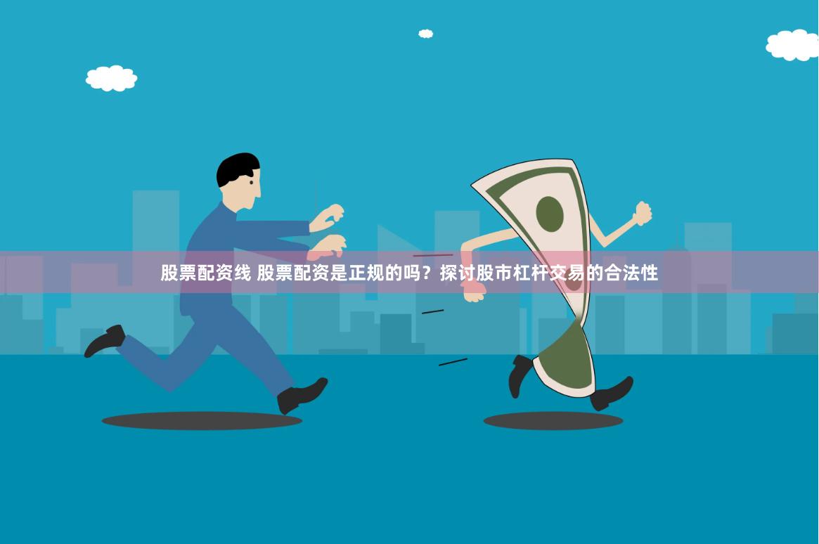 股票配资线 股票配资是正规的吗?探讨股市杠杆交易的合法性