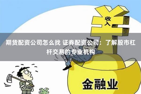 期货配资公司怎么找 证券配资公司:了解股市杠杆交易的专业机构