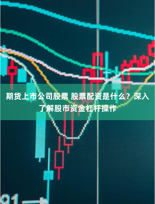 期货上市公司股票 股票配资是什么？深入了解股市资金杠杆操作