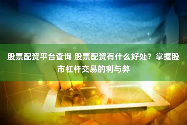股票配资平台查询 股票配资有什么好处？掌握股市杠杆交易的利与弊