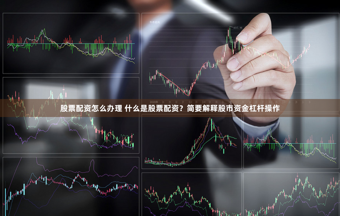 股票配资怎么办理 什么是股票配资？简要解释股市资金杠杆操作
