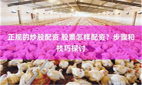 正规的炒股配资 股票怎样配资?步骤和技巧探讨