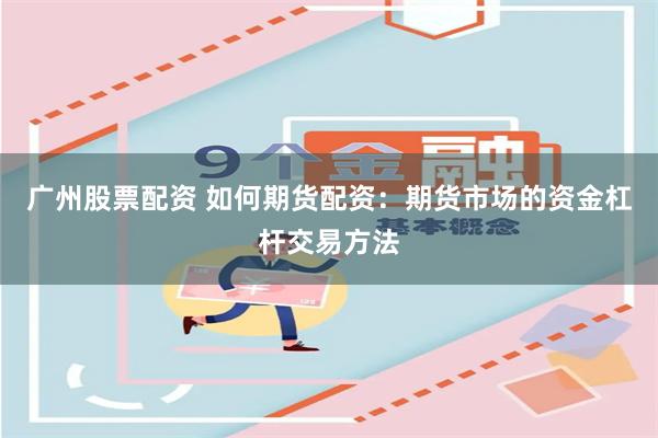 广州股票配资 如何期货配资:期货市场的资金杠杆交易方法