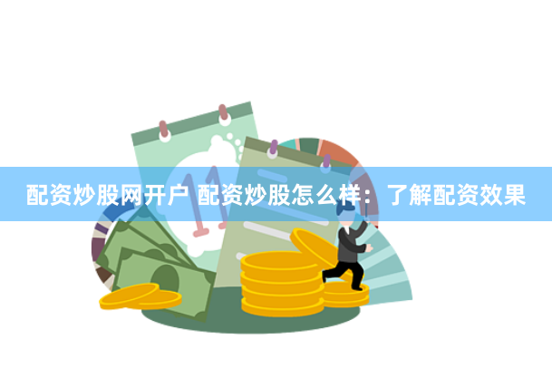 配资炒股网开户 配资炒股怎么样：了解配资效果