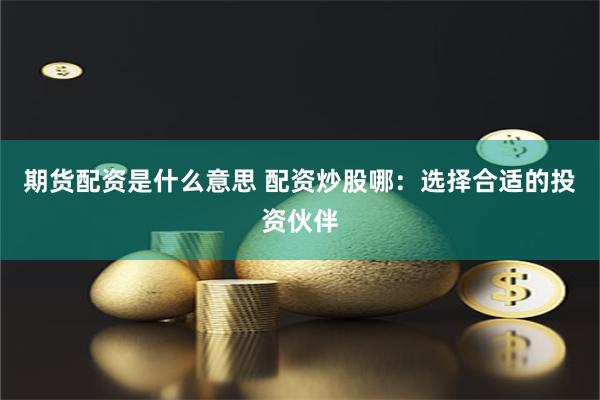期货配资是什么意思 配资炒股哪：选择合适的投资伙伴