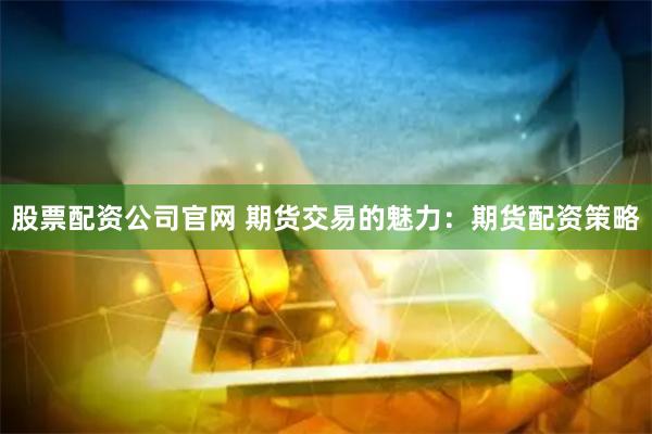 股票配资公司官网 期货交易的魅力：期货配资策略