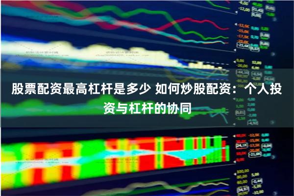 股票配资最高杠杆是多少 如何炒股配资：个人投资与杠杆的协同