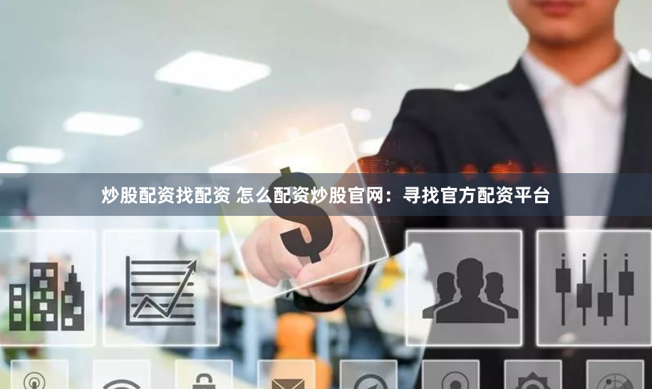 炒股配资找配资 怎么配资炒股官网：寻找官方配资平台