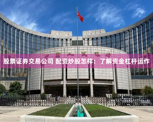 股票证券交易公司 配资炒股怎样：了解资金杠杆运作