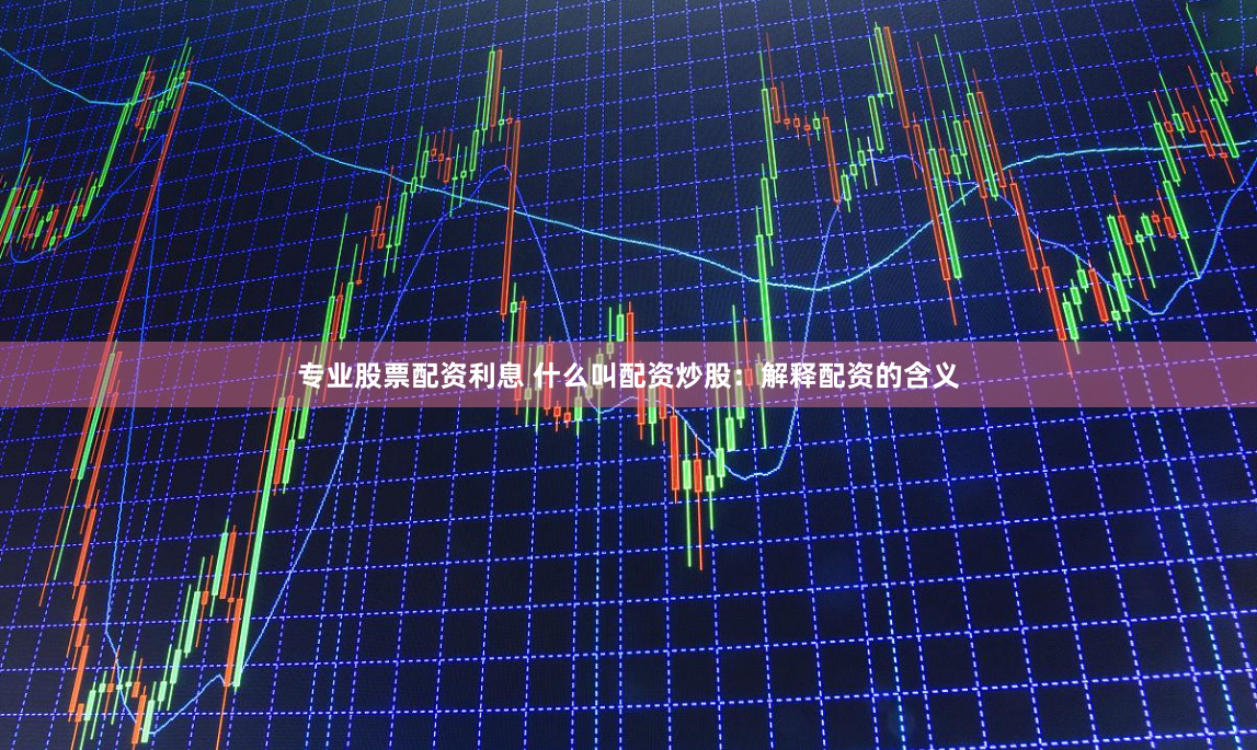 专业股票配资利息 什么叫配资炒股：解释配资的含义