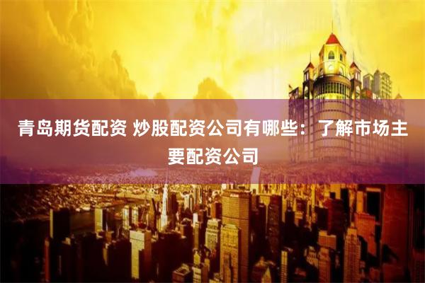 青岛期货配资 炒股配资公司有哪些：了解市场主要配资公司