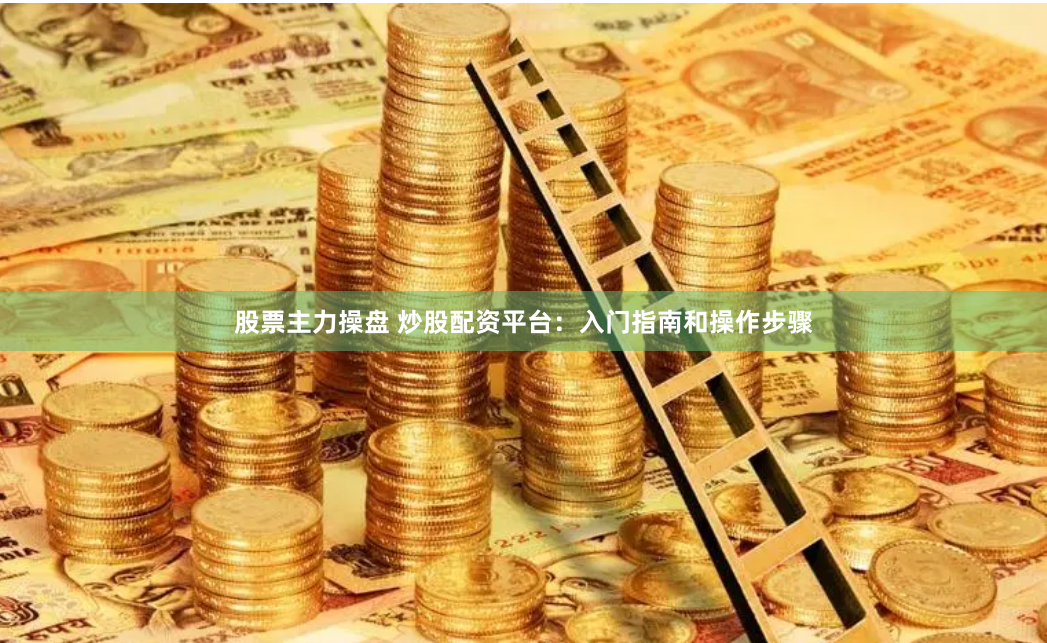 股票主力操盘 炒股配资平台：入门指南和操作步骤