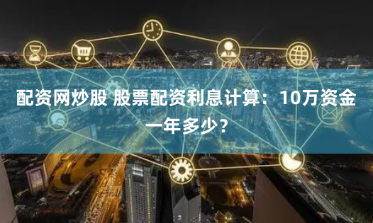 配资网炒股 股票配资利息计算：10万资金一年多少？