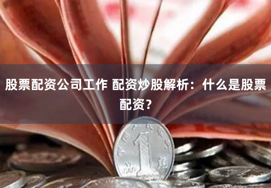 股票配资公司工作 配资炒股解析：什么是股票配资？