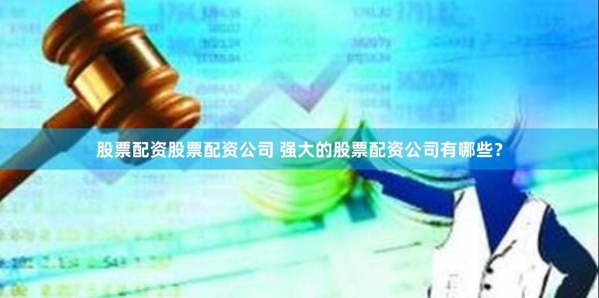 股票配资股票配资公司 强大的股票配资公司有哪些？